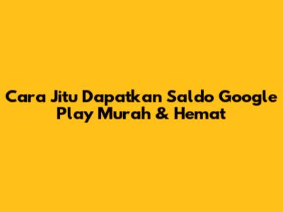 Cara Jitu Dapatkan Saldo Google Play Murah & Hemat