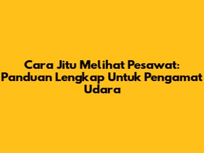 Cara Jitu Melihat Pesawat: Panduan Lengkap Untuk Pengamat Udara