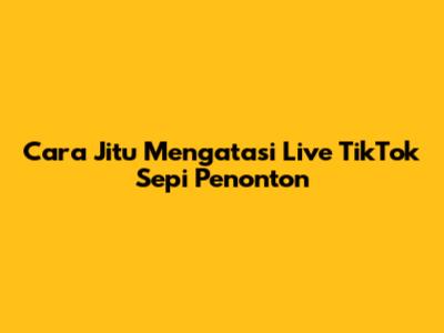 Cara Jitu Mengatasi Live TikTok Sepi Penonton
