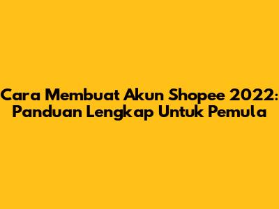 Cara Membuat Akun Shopee 2022: Panduan Lengkap Untuk Pemula