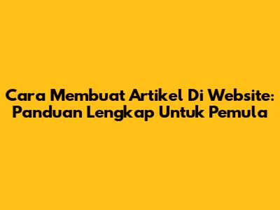 Cara Membuat Artikel Di Website: Panduan Lengkap Untuk Pemula
