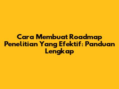 Cara Membuat Roadmap Penelitian Yang Efektif: Panduan Lengkap