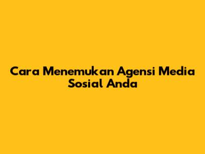 Cara Menemukan Agensi Media Sosial Anda