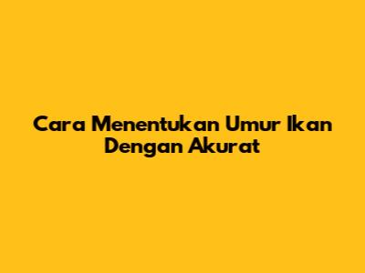 Cara Menentukan Umur Ikan Dengan Akurat