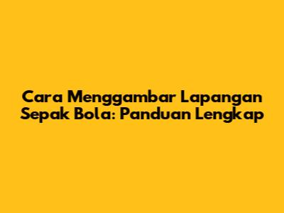 Cara Menggambar Lapangan Sepak Bola: Panduan Lengkap