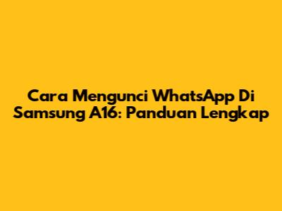 Cara Mengunci WhatsApp Di Samsung A16: Panduan Lengkap