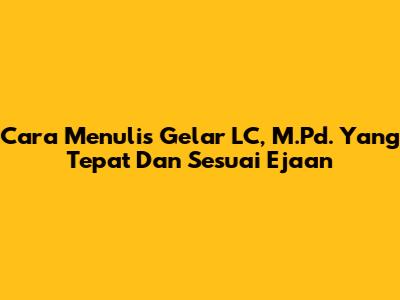 Cara Menulis Gelar LC, M.Pd. Yang Tepat Dan Sesuai Ejaan