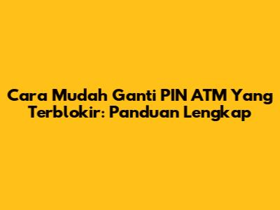 Cara Mudah Ganti PIN ATM Yang Terblokir: Panduan Lengkap