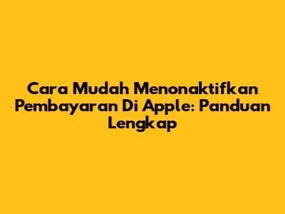 Cara Mudah Menonaktifkan Pembayaran Di Apple: Panduan Lengkap