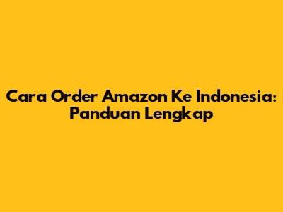 Cara Order Amazon Ke Indonesia: Panduan Lengkap