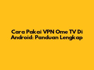 Cara Pakai VPN Ome TV Di Android: Panduan Lengkap