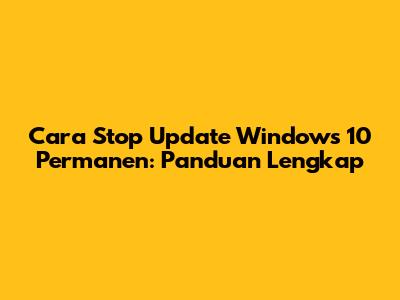 Cara Stop Update Windows 10 Permanen: Panduan Lengkap