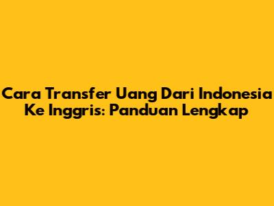 Cara Transfer Uang Dari Indonesia Ke Inggris: Panduan Lengkap