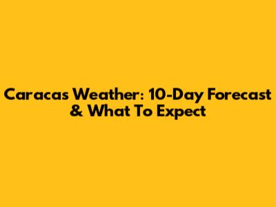 Caracas Weather: 10-Day Forecast & What To Expect