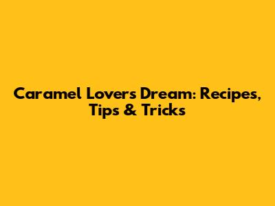 Caramel Lover's Dream: Recipes, Tips & Tricks