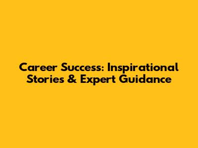 Career Success: Inspirational Stories & Expert Guidance