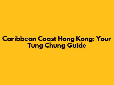 Caribbean Coast Hong Kong: Your Tung Chung Guide