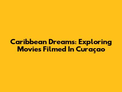 Caribbean Dreams: Exploring Movies Filmed In Curaçao