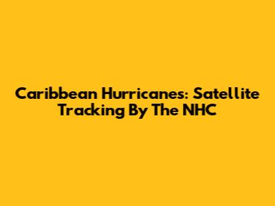 Caribbean Hurricanes: Satellite Tracking By The NHC