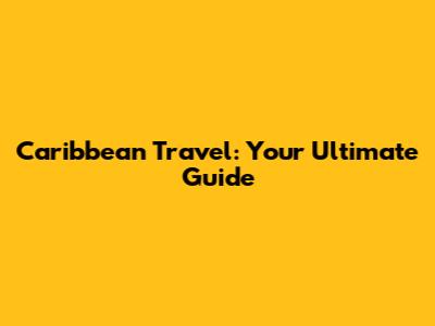 Caribbean Travel: Your Ultimate Guide
