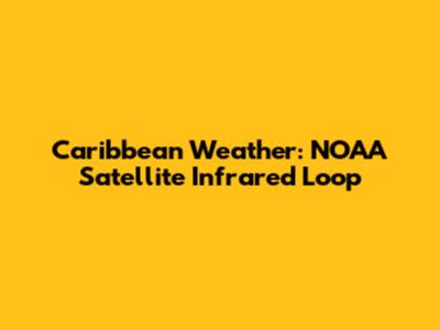 Caribbean Weather: NOAA Satellite Infrared Loop