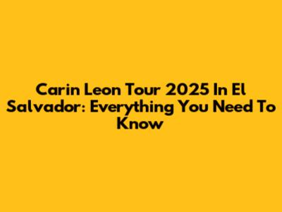 Carin Leon Tour 2025 In El Salvador: Everything You Need To Know
