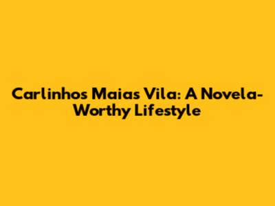 Carlinhos Maia's Vila: A Novela-Worthy Lifestyle