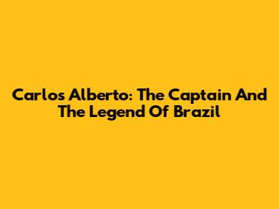 Carlos Alberto: The Captain And The Legend Of Brazil