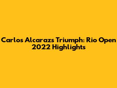 Carlos Alcaraz's Triumph: Rio Open 2022 Highlights