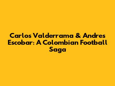 Carlos Valderrama & Andres Escobar: A Colombian Football Saga