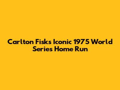 Carlton Fisk's Iconic 1975 World Series Home Run