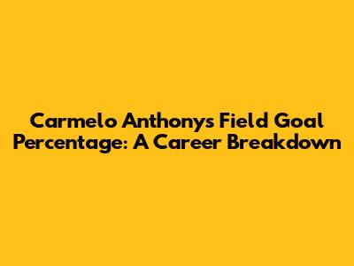 Carmelo Anthony's Field Goal Percentage: A Career Breakdown