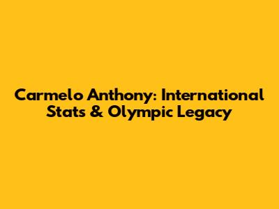 Carmelo Anthony: International Stats & Olympic Legacy
