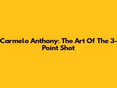 Carmelo Anthony: The Art Of The 3-Point Shot