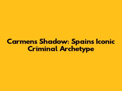 Carmen's Shadow: Spain's Iconic Criminal Archetype