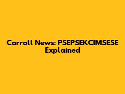Carroll News: PSEPSEKCIMSESE Explained