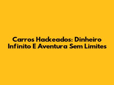 Carros Hackeados: Dinheiro Infinito E Aventura Sem Limites