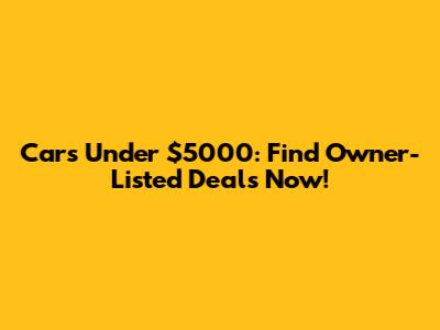Cars Under $5000: Find Owner-Listed Deals Now!