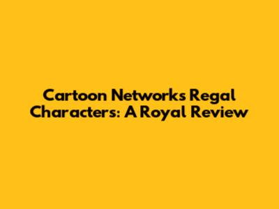 Cartoon Network's Regal Characters: A Royal Review