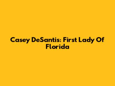 Casey DeSantis: First Lady Of Florida