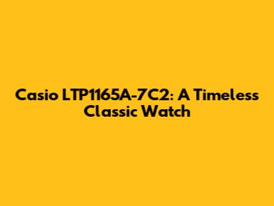 Casio LTP1165A-7C2: A Timeless Classic Watch