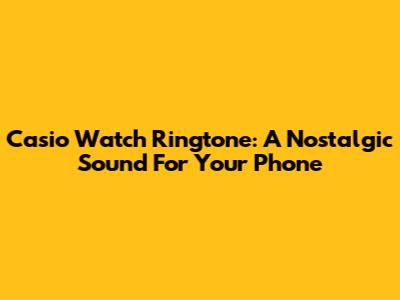Casio Watch Ringtone: A Nostalgic Sound For Your Phone