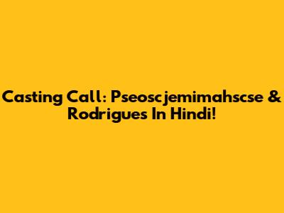 Casting Call: Pseoscjemimahscse & Rodrigues In Hindi!