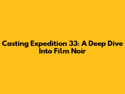 Casting Expedition 33: A Deep Dive Into Film Noir