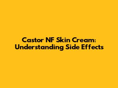 Castor NF Skin Cream: Understanding Side Effects