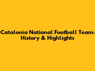 Catalonia National Football Team: History & Highlights