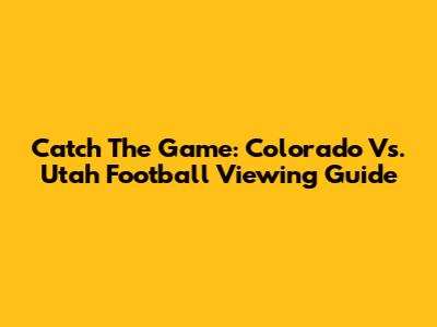 Catch The Game: Colorado Vs. Utah Football Viewing Guide