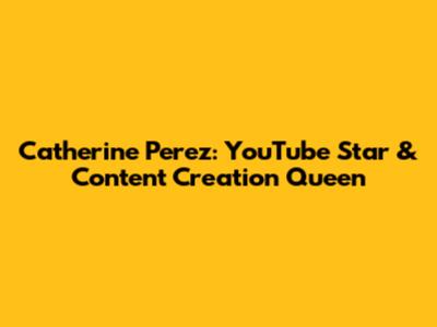 Catherine Perez: YouTube Star & Content Creation Queen