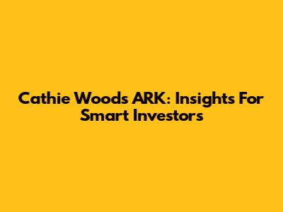 Cathie Wood's ARK: Insights For Smart Investors