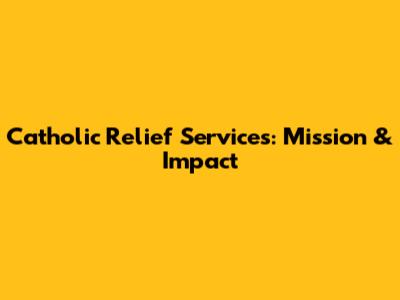 Catholic Relief Services: Mission & Impact